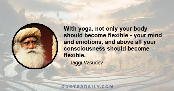 With yoga, not only your body should become flexible - your mind and emotions, and above all your consciousness should become flexible.