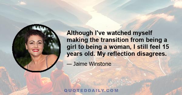 Although I've watched myself making the transition from being a girl to being a woman, I still feel 15 years old. My reflection disagrees.