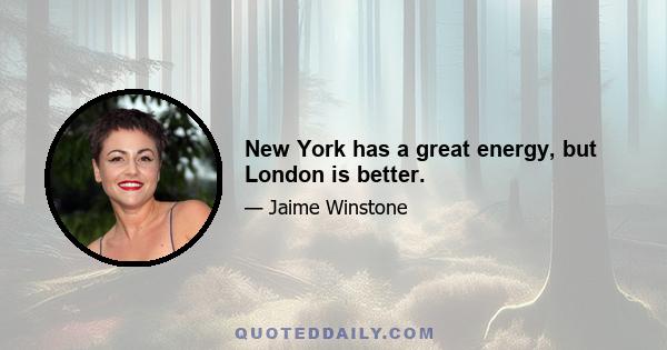 New York has a great energy, but London is better.