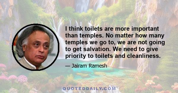 I think toilets are more important than temples. No matter how many temples we go to, we are not going to get salvation. We need to give priority to toilets and cleanliness.