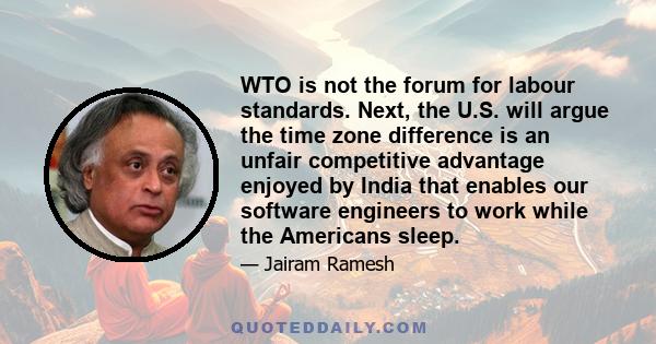 WTO is not the forum for labour standards. Next, the U.S. will argue the time zone difference is an unfair competitive advantage enjoyed by India that enables our software engineers to work while the Americans sleep.