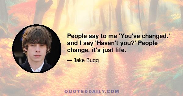 People say to me 'You've changed.' and I say 'Haven't you?' People change, it's just life.