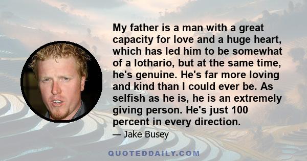 My father is a man with a great capacity for love and a huge heart, which has led him to be somewhat of a lothario, but at the same time, he's genuine. He's far more loving and kind than I could ever be. As selfish as