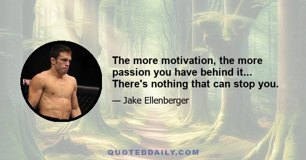 The more motivation, the more passion you have behind it... There's nothing that can stop you.