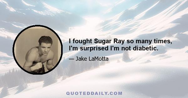 I fought Sugar Ray so many times, I'm surprised I'm not diabetic.