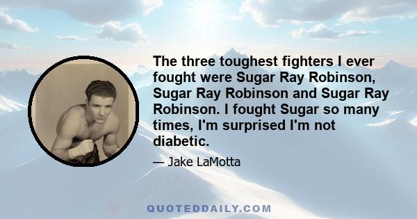 The three toughest fighters I ever fought were Sugar Ray Robinson, Sugar Ray Robinson and Sugar Ray Robinson. I fought Sugar so many times, I'm surprised I'm not diabetic.