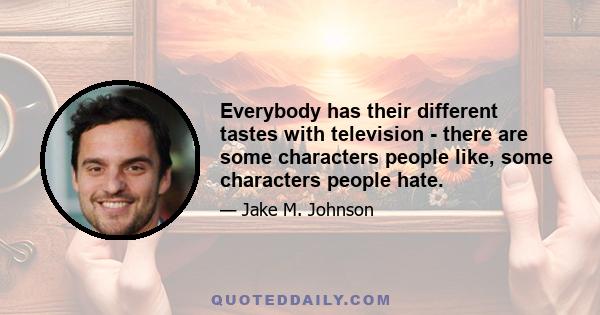 Everybody has their different tastes with television - there are some characters people like, some characters people hate.