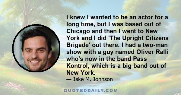 I knew I wanted to be an actor for a long time, but I was based out of Chicago and then I went to New York and I did 'The Upright Citizens Brigade' out there. I had a two-man show with a guy named Oliver Ralli who's now 