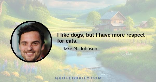 I like dogs, but I have more respect for cats.