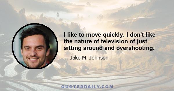 I like to move quickly. I don't like the nature of television of just sitting around and overshooting.