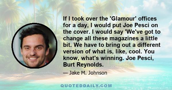 If I took over the 'Glamour' offices for a day, I would put Joe Pesci on the cover. I would say 'We've got to change all these magazines a little bit. We have to bring out a different version of what is, like, cool. You 