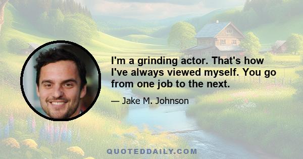 I'm a grinding actor. That's how I've always viewed myself. You go from one job to the next.