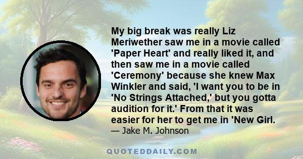 My big break was really Liz Meriwether saw me in a movie called 'Paper Heart' and really liked it, and then saw me in a movie called 'Ceremony' because she knew Max Winkler and said, 'I want you to be in 'No Strings