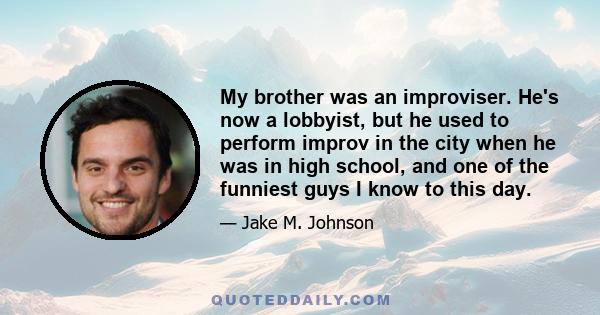 My brother was an improviser. He's now a lobbyist, but he used to perform improv in the city when he was in high school, and one of the funniest guys I know to this day.