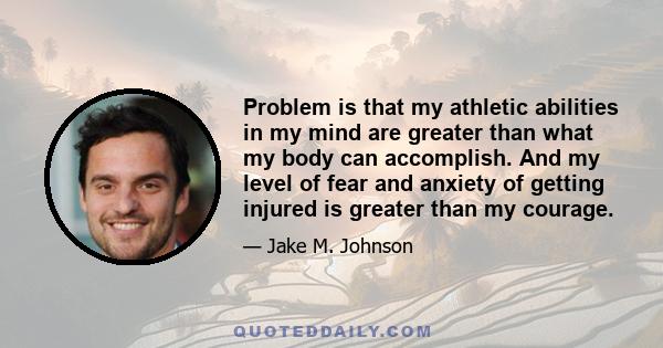 Problem is that my athletic abilities in my mind are greater than what my body can accomplish. And my level of fear and anxiety of getting injured is greater than my courage.