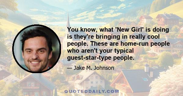 You know, what 'New Girl' is doing is they're bringing in really cool people. These are home-run people who aren't your typical guest-star-type people.
