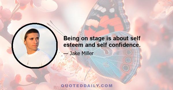 Being on stage is about self esteem and self confidence.