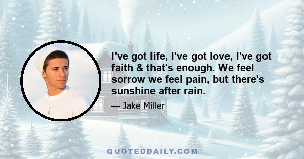 I've got life, I've got love, I've got faith & that's enough. We feel sorrow we feel pain, but there's sunshine after rain.