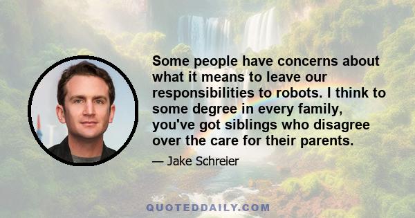 Some people have concerns about what it means to leave our responsibilities to robots. I think to some degree in every family, you've got siblings who disagree over the care for their parents.