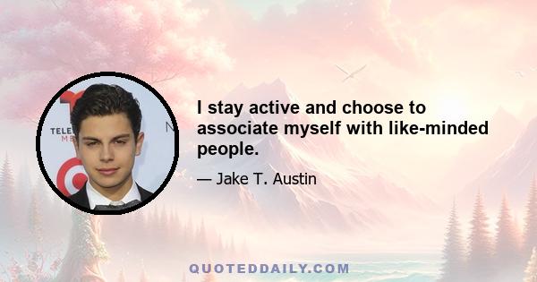 I stay active and choose to associate myself with like-minded people.