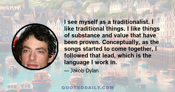 I see myself as a traditionalist. I like traditional things. I like things of substance and value that have been proven. Conceptually, as the songs started to come together, I followed that lead, which is the language I 