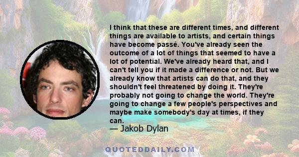 I think that these are different times, and different things are available to artists, and certain things have become passé. You've already seen the outcome of a lot of things that seemed to have a lot of potential.