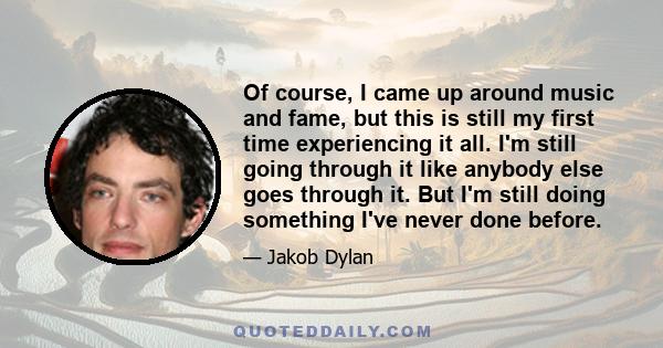 Of course, I came up around music and fame, but this is still my first time experiencing it all. I'm still going through it like anybody else goes through it. But I'm still doing something I've never done before.