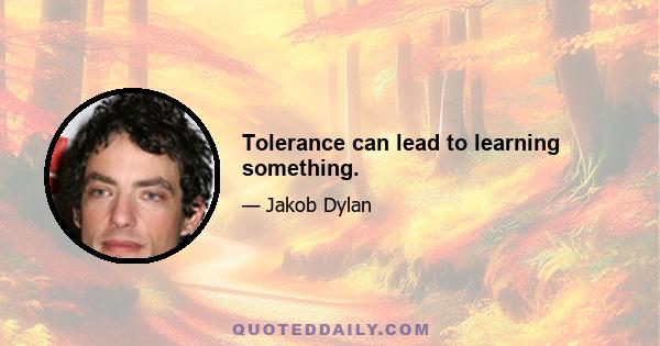 Tolerance can lead to learning something.