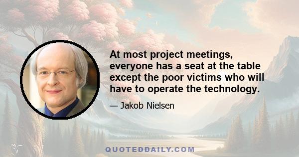 At most project meetings, everyone has a seat at the table except the poor victims who will have to operate the technology.