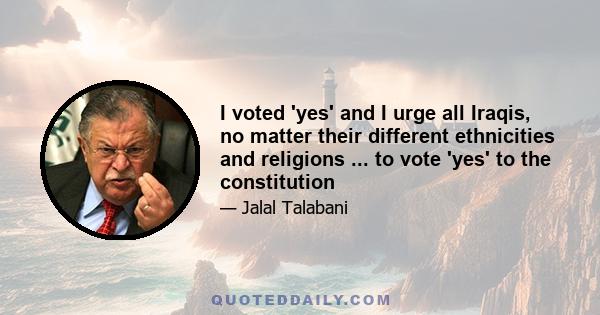 I voted 'yes' and I urge all Iraqis, no matter their different ethnicities and religions ... to vote 'yes' to the constitution