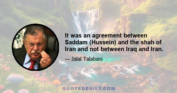 It was an agreement between Saddam (Hussein) and the shah of Iran and not between Iraq and Iran.