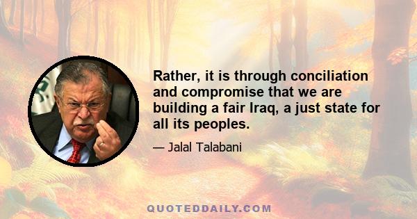 Rather, it is through conciliation and compromise that we are building a fair Iraq, a just state for all its peoples.