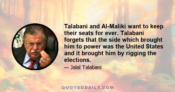 Talabani and Al-Maliki want to keep their seats for ever. Talabani forgets that the side which brought him to power was the United States and it brought him by rigging the elections.