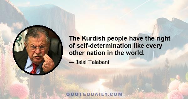 The Kurdish people have the right of self-determination like every other nation in the world.