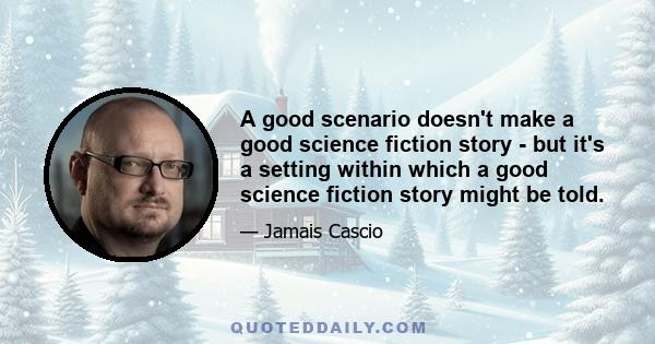 A good scenario doesn't make a good science fiction story - but it's a setting within which a good science fiction story might be told.