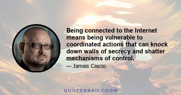 Being connected to the Internet means being vulnerable to coordinated actions that can knock down walls of secrecy and shatter mechanisms of control.