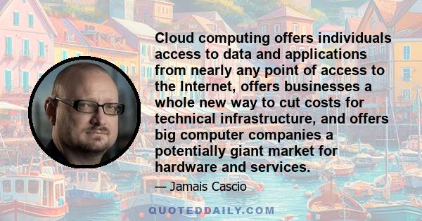 Cloud computing offers individuals access to data and applications from nearly any point of access to the Internet, offers businesses a whole new way to cut costs for technical infrastructure, and offers big computer