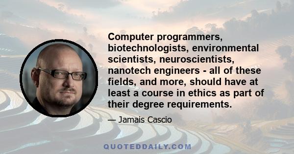 Computer programmers, biotechnologists, environmental scientists, neuroscientists, nanotech engineers - all of these fields, and more, should have at least a course in ethics as part of their degree requirements.