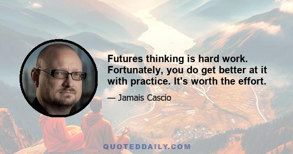 Futures thinking is hard work. Fortunately, you do get better at it with practice. It's worth the effort.