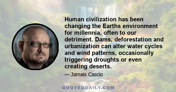 Human civilization has been changing the Earths environment for millennia, often to our detriment. Dams, deforestation and urbanization can alter water cycles and wind patterns, occasionally triggering droughts or even