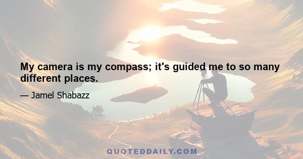 My camera is my compass; it's guided me to so many different places.