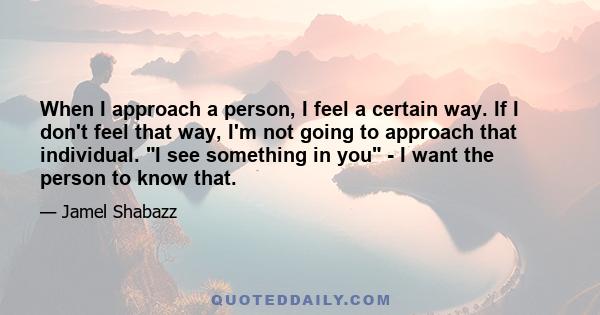 When I approach a person, I feel a certain way. If I don't feel that way, I'm not going to approach that individual. I see something in you - I want the person to know that.