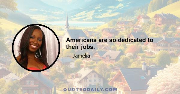 Americans are so dedicated to their jobs.