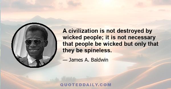 A civilization is not destroyed by wicked people; it is not necessary that people be wicked but only that they be spineless.