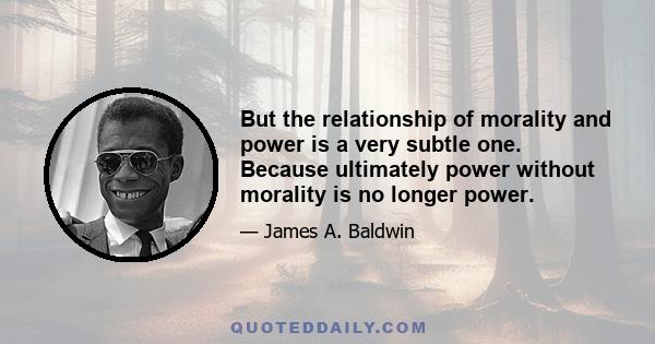 But the relationship of morality and power is a very subtle one. Because ultimately power without morality is no longer power.