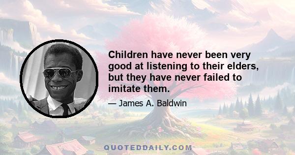 Children have never been very good at listening to their elders, but they have never failed to imitate them.