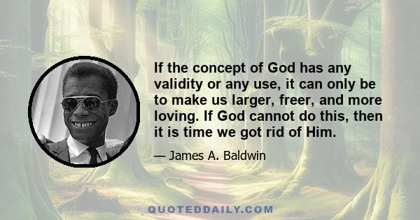 If the concept of God has any validity or any use, it can only be to make us larger, freer, and more loving. If God cannot do this, then it is time we got rid of Him.