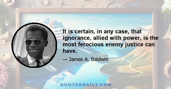 It is certain, in any case, that ignorance, allied with power, is the most ferocious enemy justice can have.