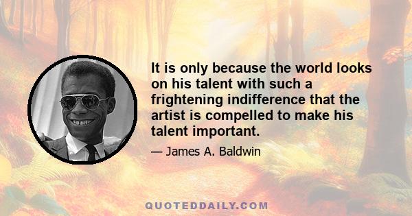 It is only because the world looks on his talent with such a frightening indifference that the artist is compelled to make his talent important.