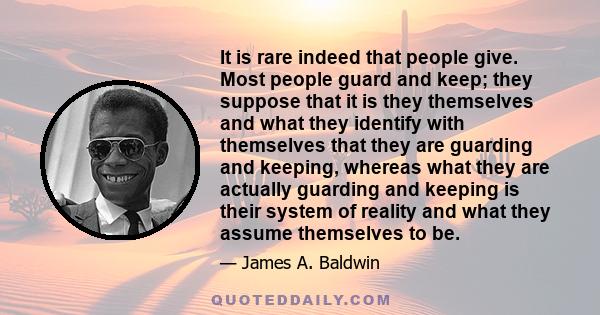 It is rare indeed that people give. Most people guard and keep; they suppose that it is they themselves and what they identify with themselves that they are guarding and keeping, whereas what they are actually guarding